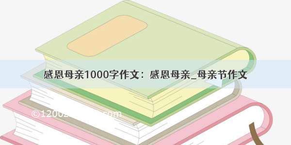 感恩母亲1000字作文：感恩母亲_母亲节作文