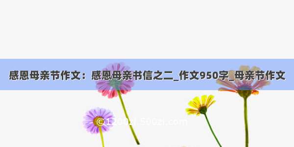 感恩母亲节作文：感恩母亲书信之二_作文950字_母亲节作文