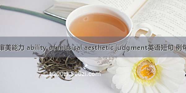 音乐审美能力 ability of musical aesthetic judgment英语短句 例句大全