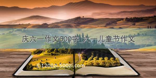 庆六一作文600字_六一儿童节作文