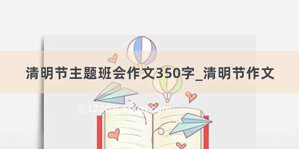 清明节主题班会作文350字_清明节作文