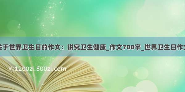 关于世界卫生日的作文：讲究卫生健康_作文700字_世界卫生日作文