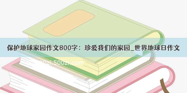 保护地球家园作文800字：珍爱我们的家园_世界地球日作文