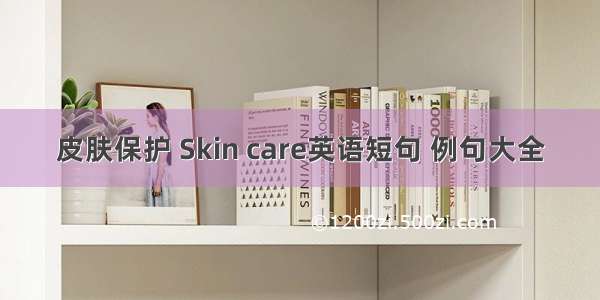 皮肤保护 Skin care英语短句 例句大全