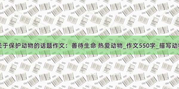 小学生关于保护动物的话题作文：善待生命 热爱动物_作文550字_描写动物的作文