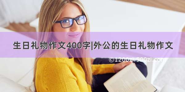 生日礼物作文400字|外公的生日礼物作文