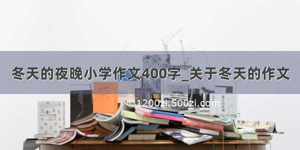 冬天的夜晚小学作文400字_关于冬天的作文