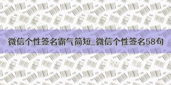 微信个性签名霸气简短_微信个性签名58句