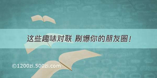 这些趣味对联 刷爆你的朋友圈！