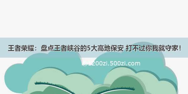 王者荣耀：盘点王者峡谷的5大高地保安 打不过你我就守家！