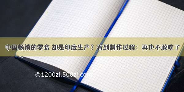 中国畅销的零食 却是印度生产？看到制作过程：再也不敢吃了