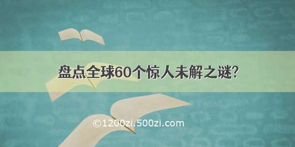 盘点全球60个惊人未解之谜?