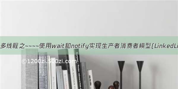 Java多线程之~~~~使用wait和notify实现生产者消费者模型(LinkedList)