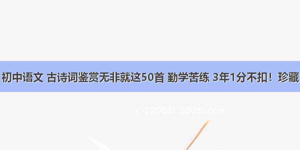 初中语文 古诗词鉴赏无非就这50首 勤学苦练 3年1分不扣！珍藏