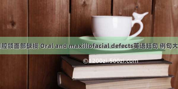 口腔颌面部缺损 Oral and maxillofacial defects英语短句 例句大全