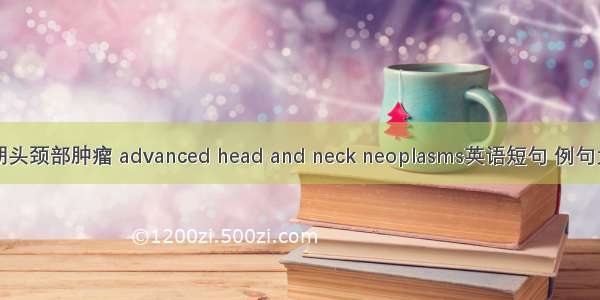晚期头颈部肿瘤 advanced head and neck neoplasms英语短句 例句大全