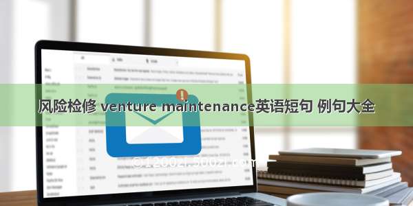 风险检修 venture maintenance英语短句 例句大全