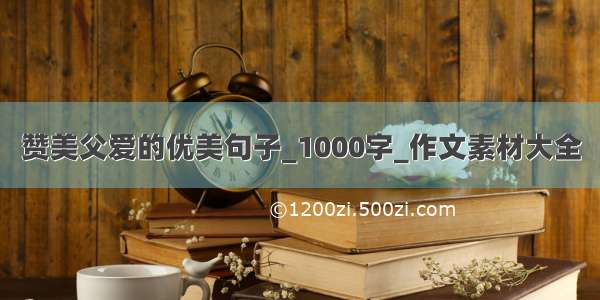 赞美父爱的优美句子_1000字_作文素材大全