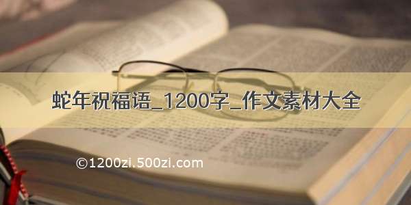 蛇年祝福语_1200字_作文素材大全