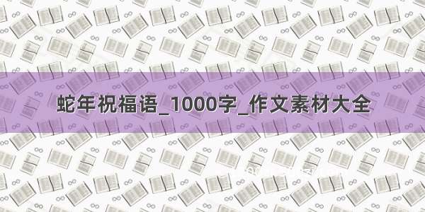 蛇年祝福语_1000字_作文素材大全