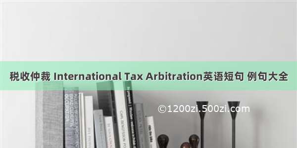 税收仲裁 International Tax Arbitration英语短句 例句大全