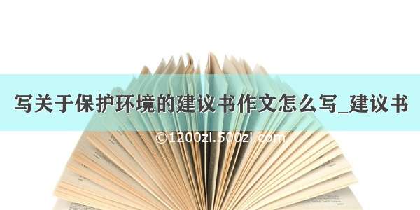 写关于保护环境的建议书作文怎么写_建议书