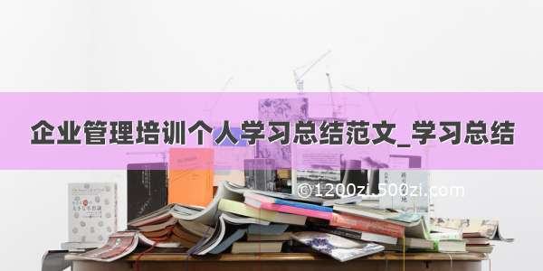 企业管理培训个人学习总结范文_学习总结