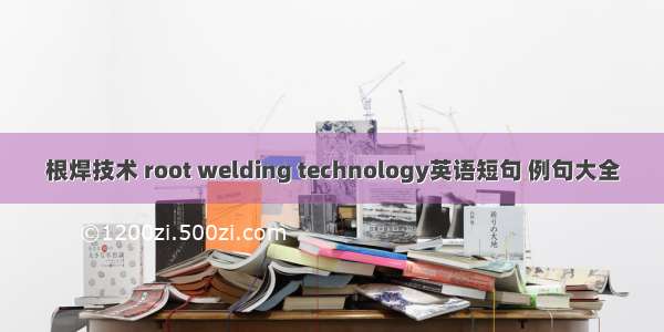 根焊技术 root welding technology英语短句 例句大全