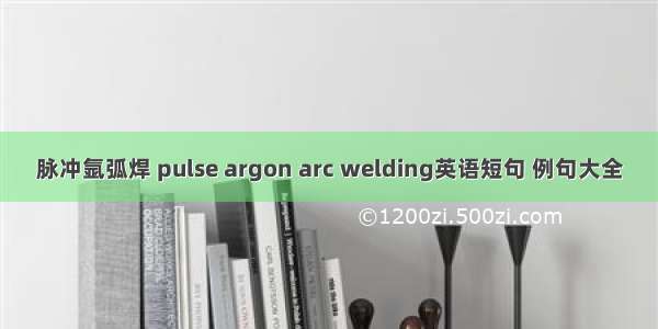 脉冲氩弧焊 pulse argon arc welding英语短句 例句大全