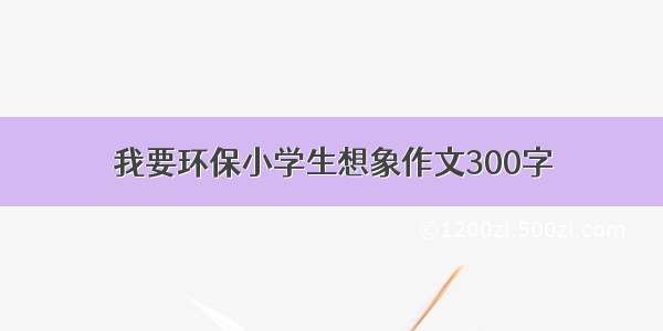 我要环保小学生想象作文300字