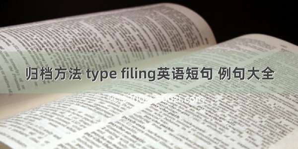 归档方法 type filing英语短句 例句大全