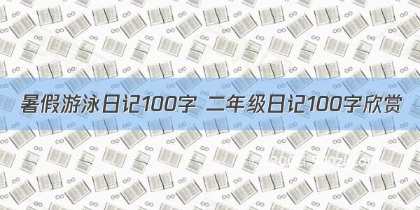 暑假游泳日记100字 二年级日记100字欣赏