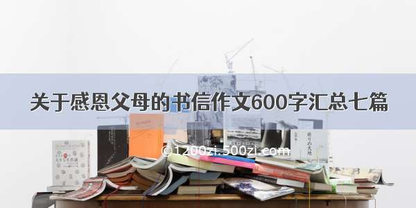 关于感恩父母的书信作文600字汇总七篇