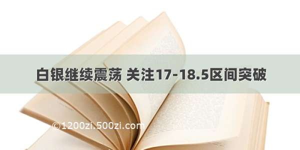 白银继续震荡 关注17-18.5区间突破