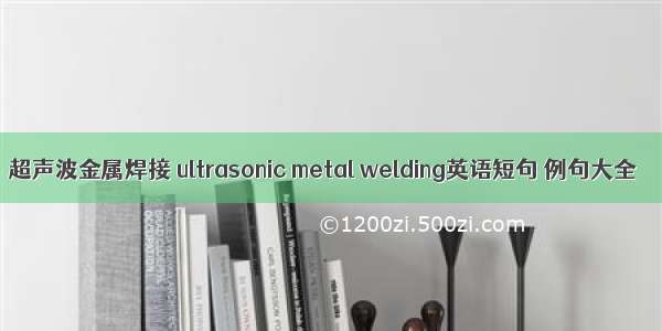 超声波金属焊接 ultrasonic metal welding英语短句 例句大全