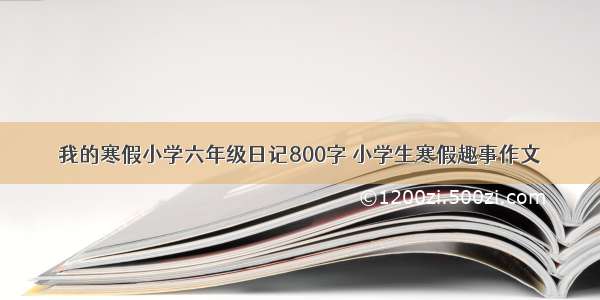 我的寒假小学六年级日记800字 小学生寒假趣事作文