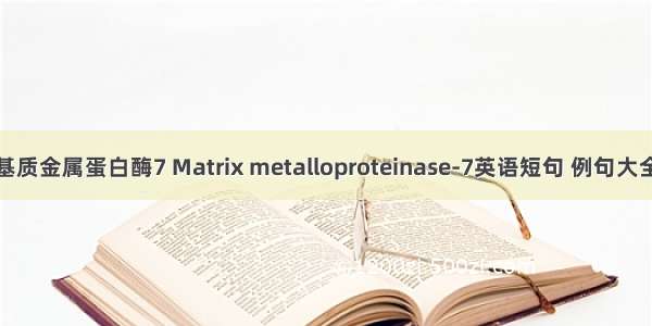 基质金属蛋白酶7 Matrix metalloproteinase-7英语短句 例句大全