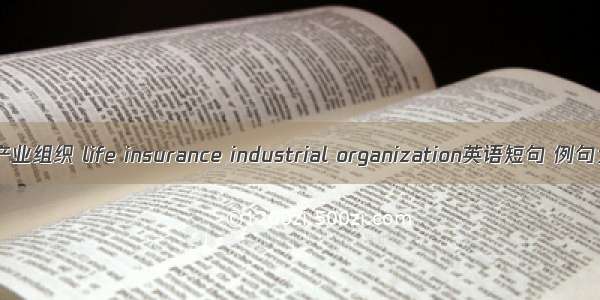 寿险产业组织 life insurance industrial organization英语短句 例句大全