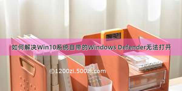 如何解决Win10系统自带的Windows Defender无法打开