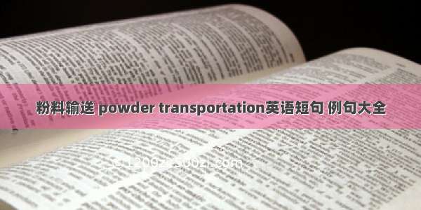 粉料输送 powder transportation英语短句 例句大全