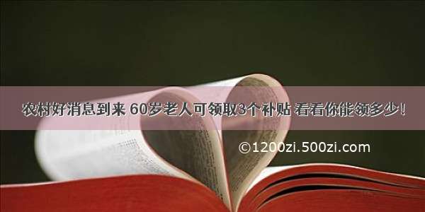 农村好消息到来 60岁老人可领取3个补贴 看看你能领多少！