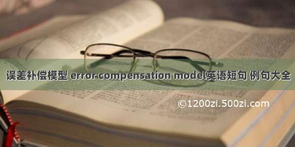 误差补偿模型 error compensation model英语短句 例句大全