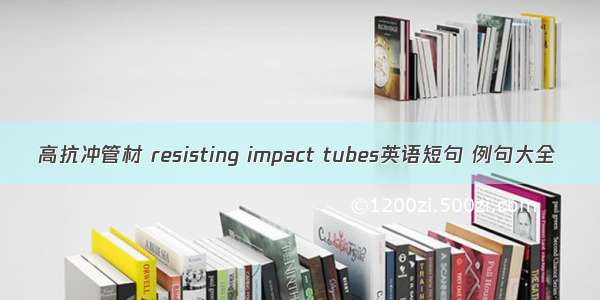 高抗冲管材 resisting impact tubes英语短句 例句大全