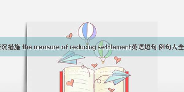 减沉措施 the measure of reducing settlement英语短句 例句大全