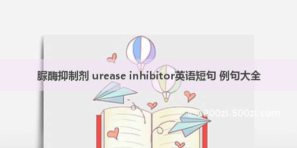 脲酶抑制剂 urease inhibitor英语短句 例句大全