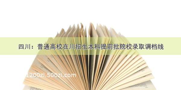 四川：普通高校在川招生本科提前批院校录取调档线