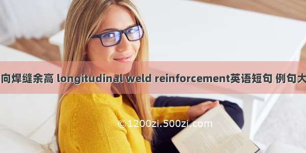 纵向焊缝余高 longitudinal weld reinforcement英语短句 例句大全