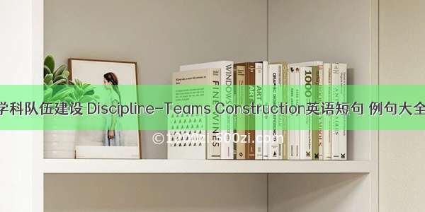 学科队伍建设 Discipline-Teams Construction英语短句 例句大全