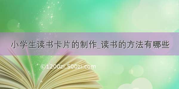 小学生读书卡片的制作_读书的方法有哪些