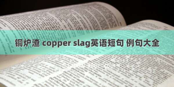 铜炉渣 copper slag英语短句 例句大全